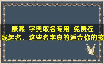 康熙  字典取名专用  免费在线起名，这些名字真的适合你的孩子吗